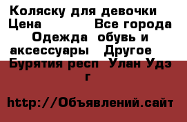 Коляску для девочки  › Цена ­ 6 500 - Все города Одежда, обувь и аксессуары » Другое   . Бурятия респ.,Улан-Удэ г.